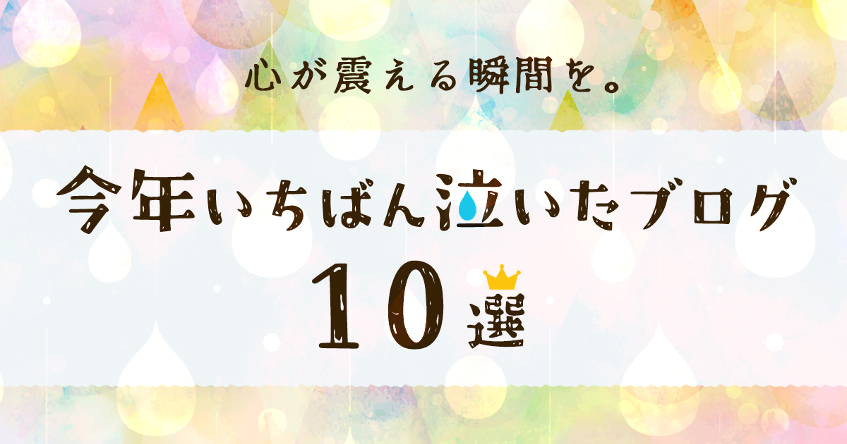 心が震える瞬間を。今年一番泣いたブログ10選